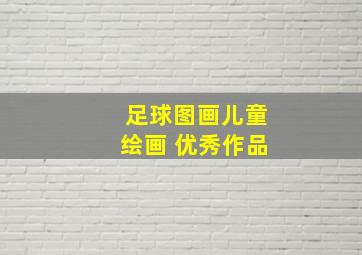 足球图画儿童绘画 优秀作品